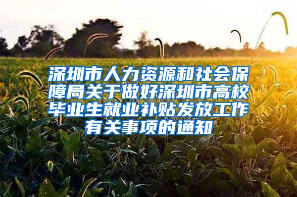 深圳市人力资源和社会保障局关于做好深圳市高校毕业生就业补贴发放工作有关事项的通知
