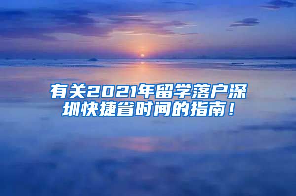 有关2021年留学落户深圳快捷省时间的指南！