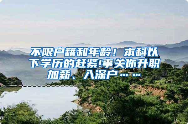 不限户籍和年龄！本科以下学历的赶紧!事关你升职加薪、入深户……