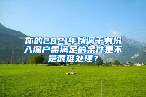 你的2021年以调干身份入深户需满足的条件是不是很难处理？