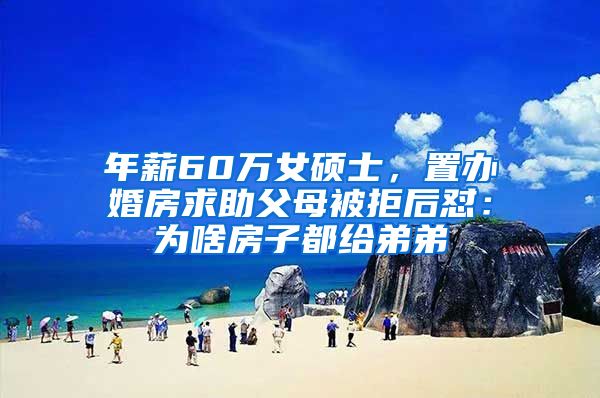 年薪60万女硕士，置办婚房求助父母被拒后怼：为啥房子都给弟弟