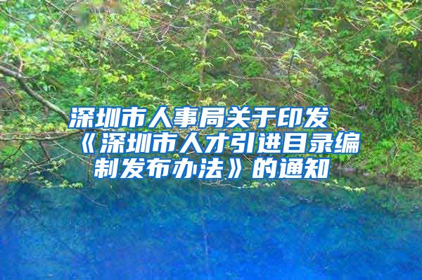 深圳市人事局关于印发《深圳市人才引进目录编制发布办法》的通知