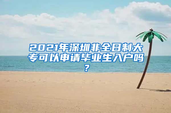 2021年深圳非全日制大专可以申请毕业生入户吗？