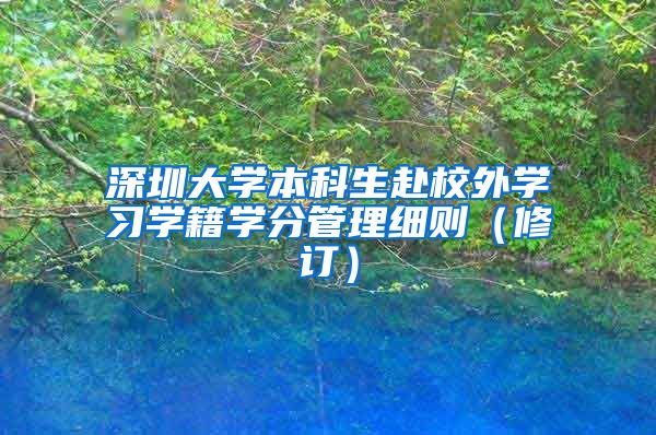 深圳大学本科生赴校外学习学籍学分管理细则（修订）