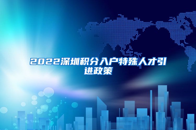 2022深圳积分入户特殊人才引进政策