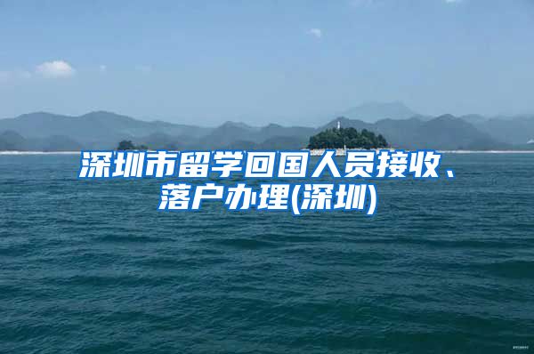 深圳市留学回国人员接收、落户办理(深圳)