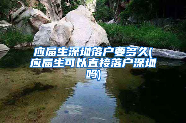 应届生深圳落户要多久(应届生可以直接落户深圳吗)