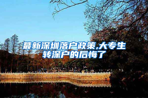 蕞新深圳落户政策,大专生转深户的后悔了