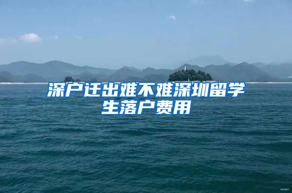 深户迁出难不难深圳留学生落户费用