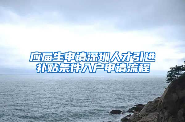 应届生申请深圳人才引进补贴条件入户申请流程