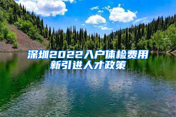 深圳2022入户体检费用新引进人才政策