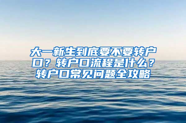 大一新生到底要不要转户口？转户口流程是什么？转户口常见问题全攻略