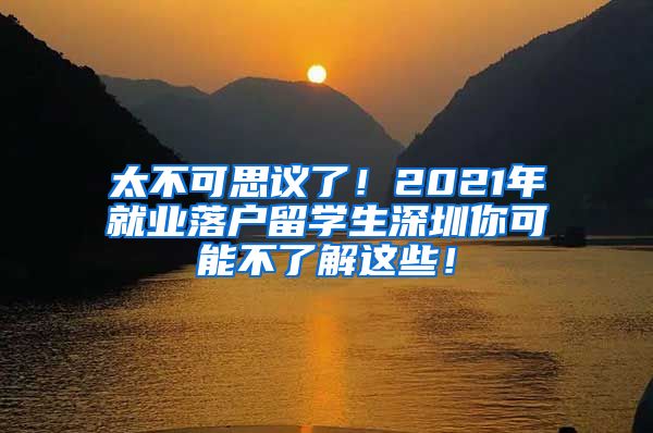 太不可思议了！2021年就业落户留学生深圳你可能不了解这些！