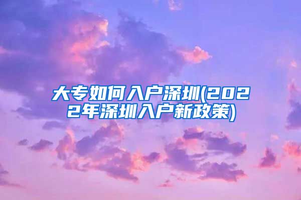 大专如何入户深圳(2022年深圳入户新政策)