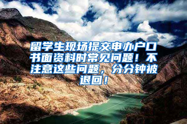 留学生现场提交申办户口书面资料时常见问题！不注意这些问题，分分钟被退回！