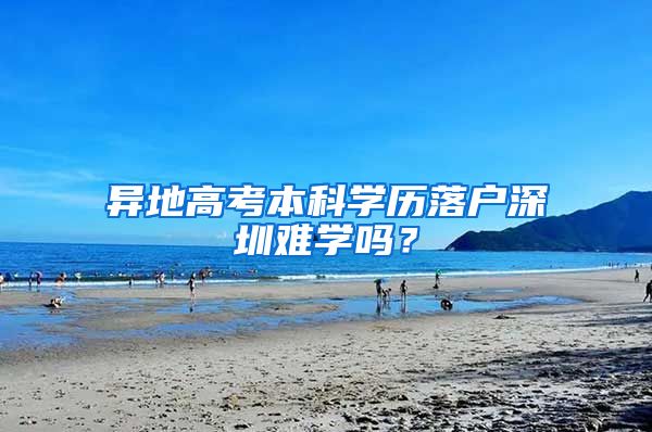 异地高考本科学历落户深圳难学吗？