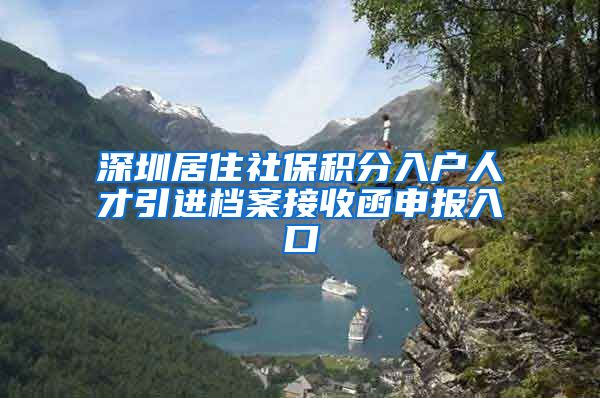 深圳居住社保积分入户人才引进档案接收函申报入口