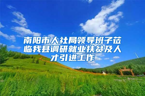 南阳市人社局领导班子莅临我县调研就业扶贫及人才引进工作