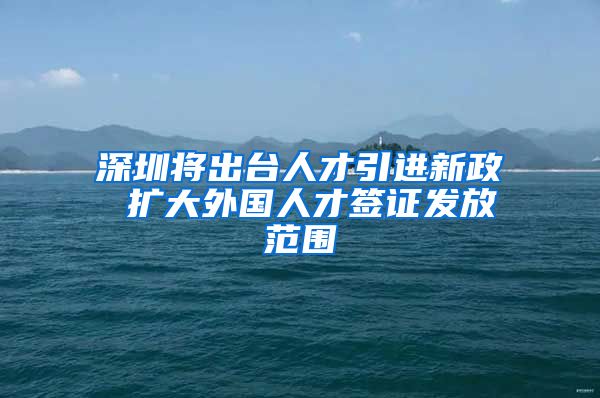 深圳将出台人才引进新政 扩大外国人才签证发放范围