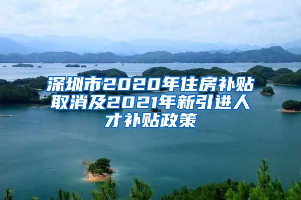 深圳市2020年住房补贴取消及2021年新引进人才补贴政策