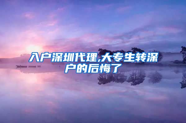 入户深圳代理,大专生转深户的后悔了