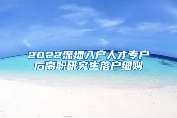 2022深圳入户人才专户后离职研究生落户细则