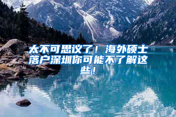 太不可思议了！海外硕士落户深圳你可能不了解这些！