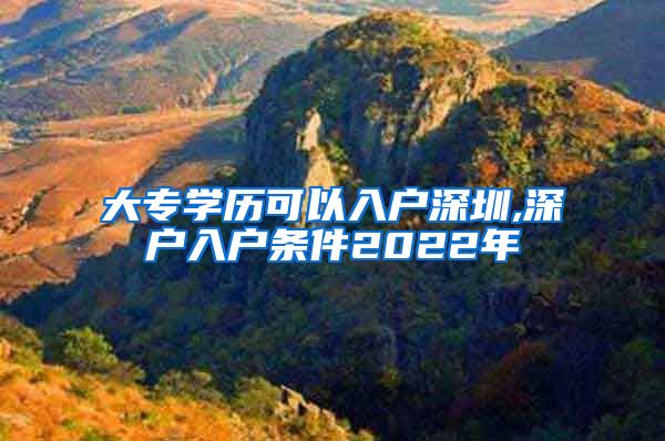 大专学历可以入户深圳,深户入户条件2022年
