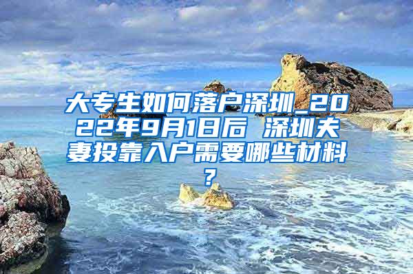 大专生如何落户深圳_2022年9月1日后 深圳夫妻投靠入户需要哪些材料？