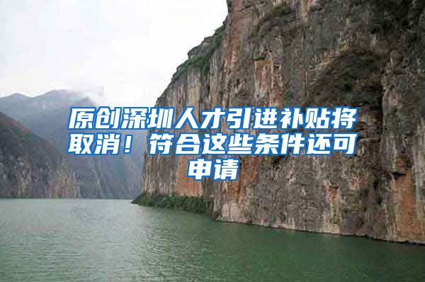 原创深圳人才引进补贴将取消！符合这些条件还可申请