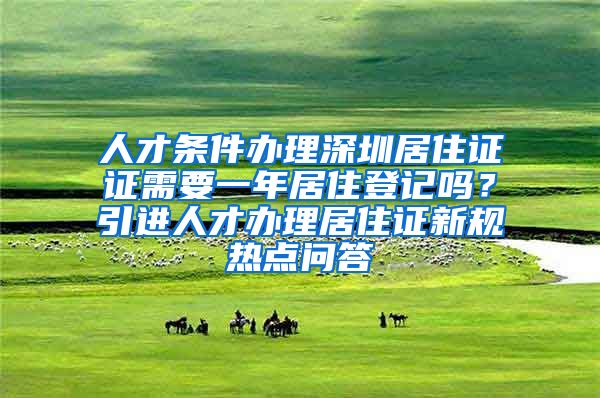 人才条件办理深圳居住证证需要一年居住登记吗？引进人才办理居住证新规热点问答