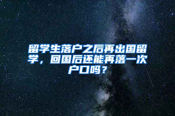 留学生落户之后再出国留学，回国后还能再落一次户口吗？