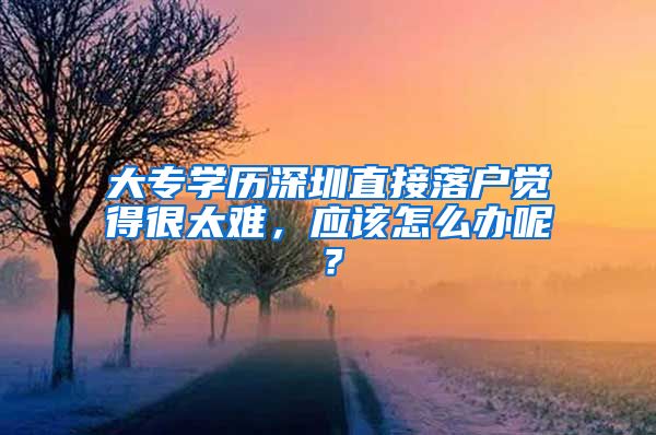 大专学历深圳直接落户觉得很太难，应该怎么办呢？