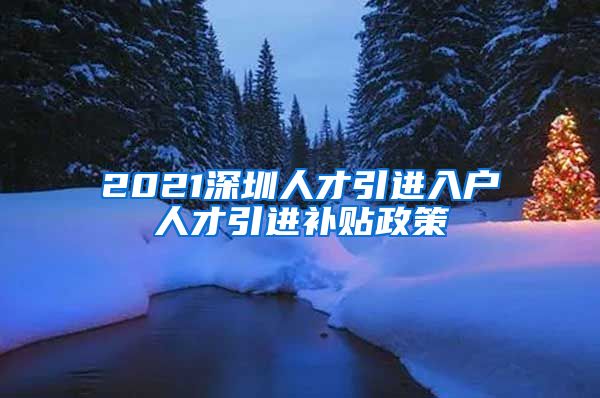 2021深圳人才引进入户人才引进补贴政策