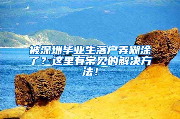 被深圳毕业生落户弄糊涂了？这里有常见的解决方法！