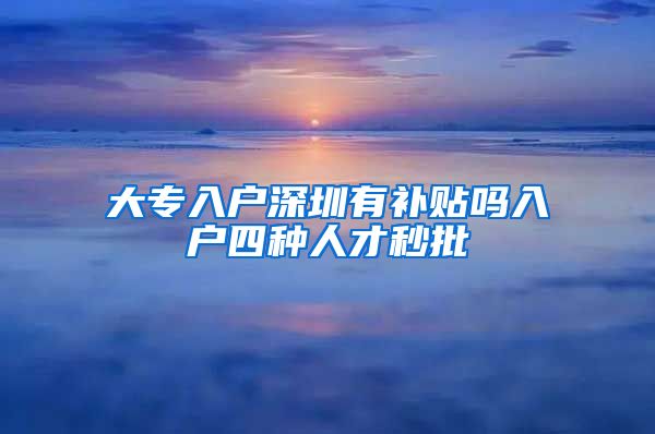 大专入户深圳有补贴吗入户四种人才秒批