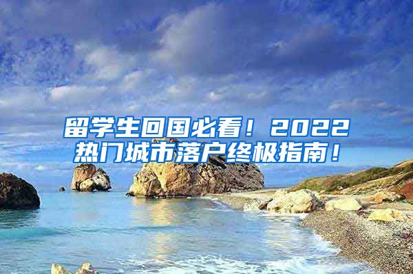 留学生回国必看！2022热门城市落户终极指南！