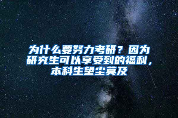 为什么要努力考研？因为研究生可以享受到的福利，本科生望尘莫及