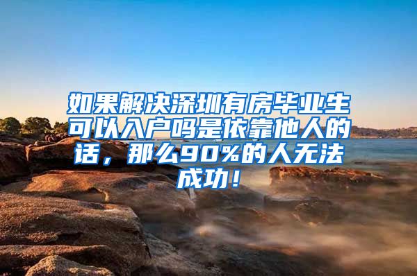 如果解决深圳有房毕业生可以入户吗是依靠他人的话，那么90%的人无法成功！