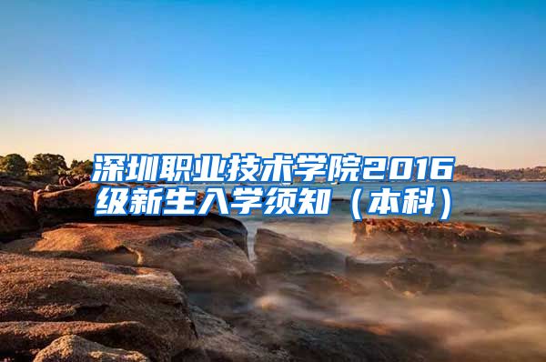 深圳职业技术学院2016级新生入学须知（本科）