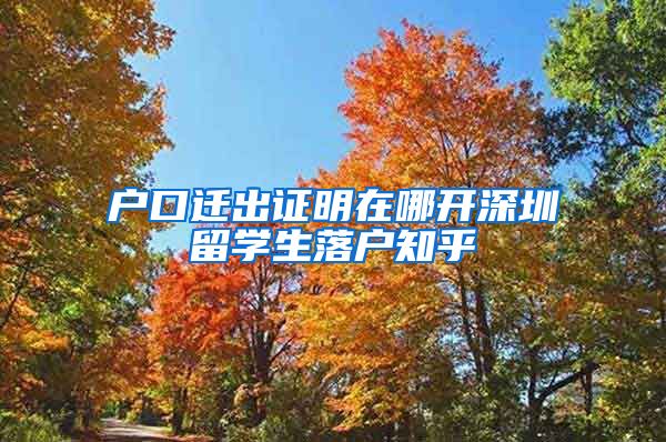 户口迁出证明在哪开深圳留学生落户知乎