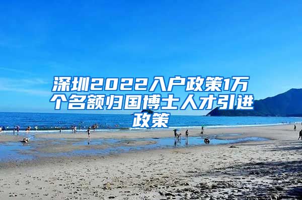 深圳2022入户政策1万个名额归国博士人才引进政策