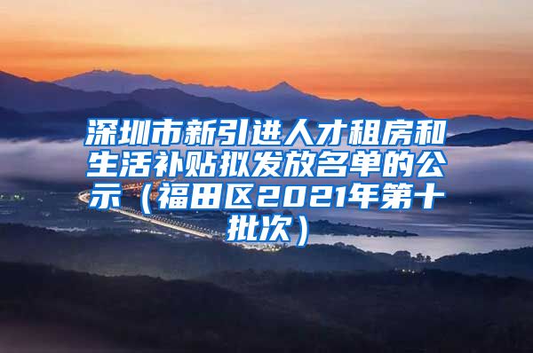 深圳市新引进人才租房和生活补贴拟发放名单的公示（福田区2021年第十批次）