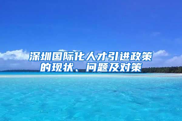 深圳国际化人才引进政策的现状、问题及对策