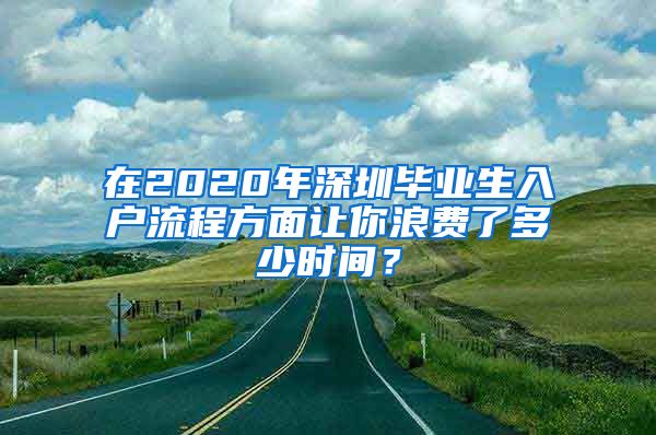 在2020年深圳毕业生入户流程方面让你浪费了多少时间？