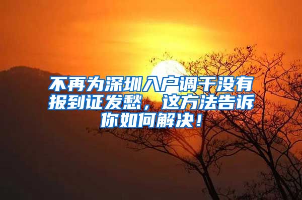 不再为深圳入户调干没有报到证发愁，这方法告诉你如何解决！