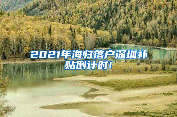 2021年海归落户深圳补贴倒计时!