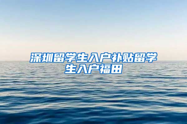 深圳留学生入户补贴留学生入户福田