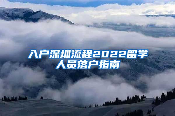 入户深圳流程2022留学人员落户指南