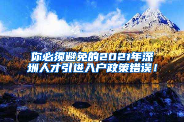你必须避免的2021年深圳人才引进入户政策错误！